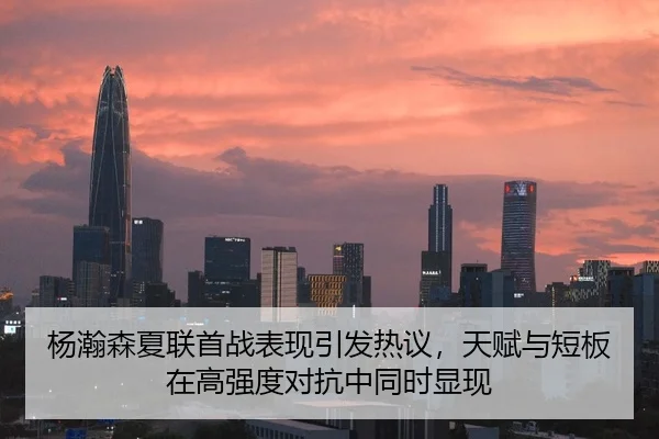 杨瀚森夏联首战表现引发热议，天赋与短板在高强度对抗中同时显现 | kaiyun
